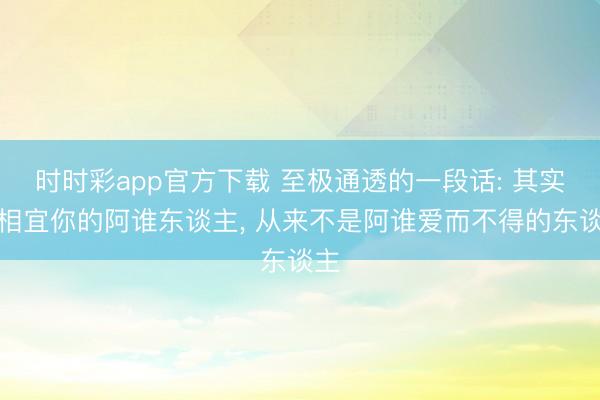 时时彩app官方下载 至极通透的一段话: 其实最相宜你的阿谁东谈主， 从来不是阿谁爱而不得的东谈主