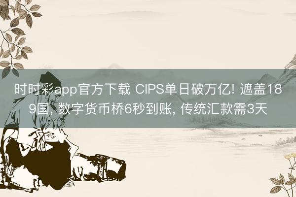 时时彩app官方下载 CIPS单日破万亿! 遮盖189国， 数字货币桥6秒到账， 传统汇款需3天