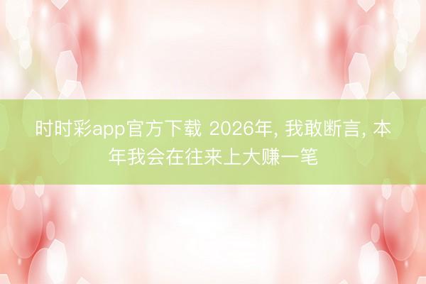 时时彩app官方下载 2026年， 我敢断言， 本年我会在往来上大赚一笔