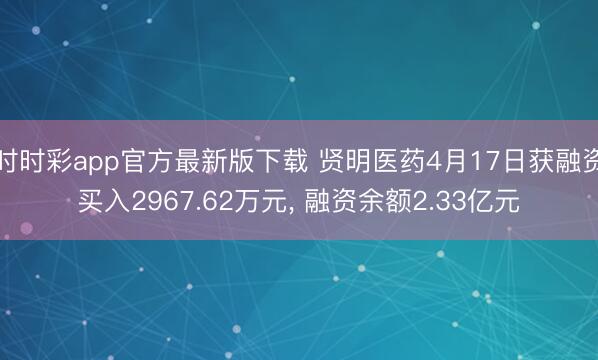 时时彩app官方最新版下载 贤明医药4月17日获融资买入2967.62万元， 融资余额2.33亿元