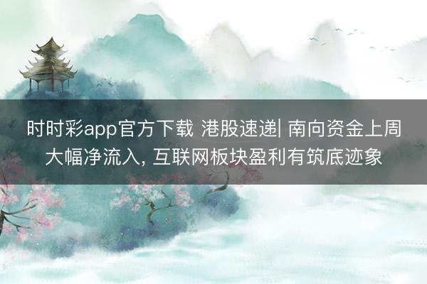 时时彩app官方下载 港股速递| 南向资金上周大幅净流入， 互联网板块盈利有筑底迹象
