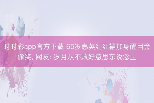 时时彩app官方下载 65岁惠英红红裙加身醒目金像奖， 网友: 岁月从不败好意思东说念主