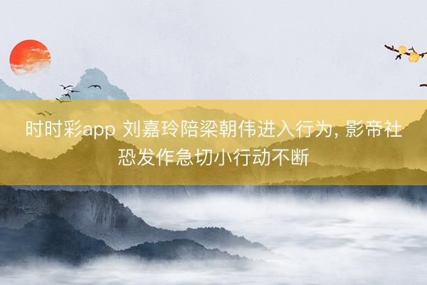 时时彩app 刘嘉玲陪梁朝伟进入行为， 影帝社恐发作急切小行动不断
