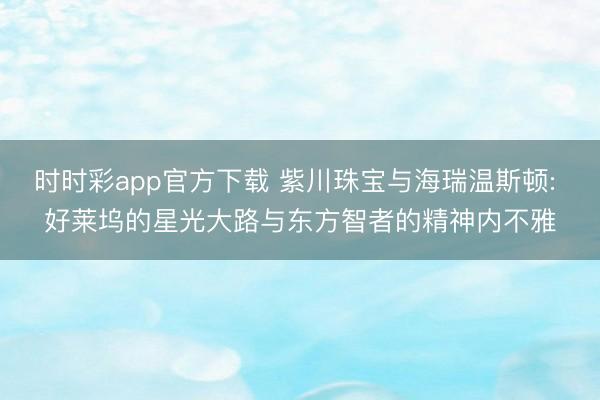 时时彩app官方下载 紫川珠宝与海瑞温斯顿: 好莱坞的星光大路与东方智者的精神内不雅