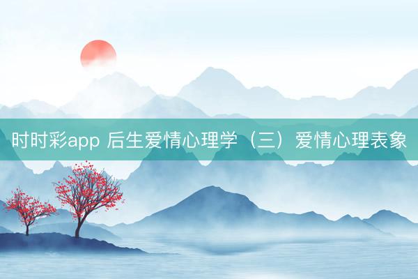时时彩app 后生爱情心理学（三）爱情心理表象