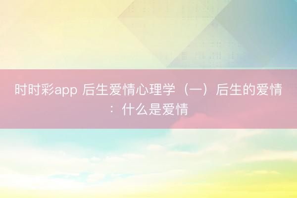 时时彩app 后生爱情心理学（一）后生的爱情：什么是爱情