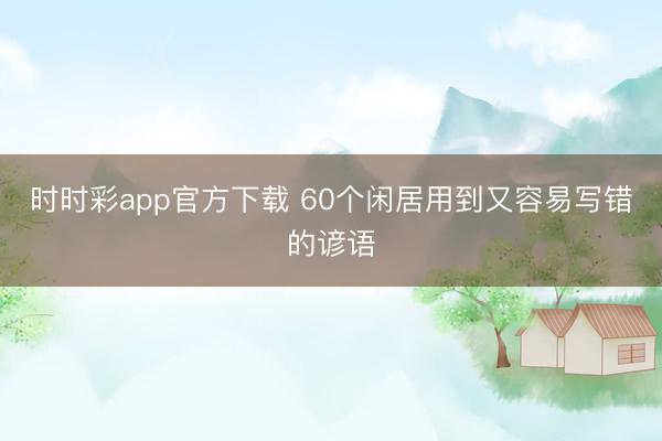 时时彩app官方下载 60个闲居用到又容易写错的谚语
