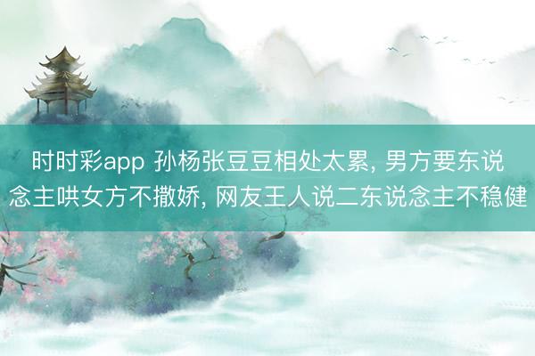 时时彩app 孙杨张豆豆相处太累， 男方要东说念主哄女方不撒娇， 网友王人说二东说念主不稳健