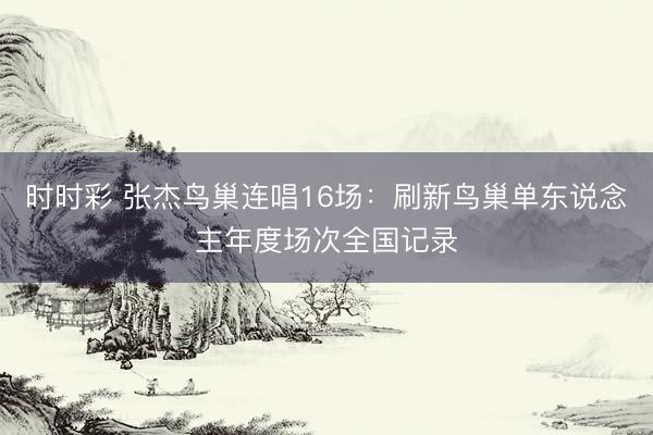 时时彩 张杰鸟巢连唱16场：刷新鸟巢单东说念主年度场次全国记录