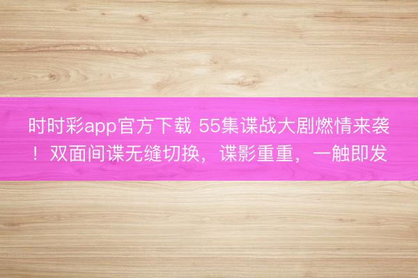 时时彩app官方下载 55集谍战大剧燃情来袭！双面间谍无缝切换，谍影重重，一触即发