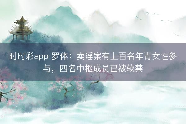 时时彩app 罗体：卖淫案有上百名年青女性参与，四名中枢成员已被软禁