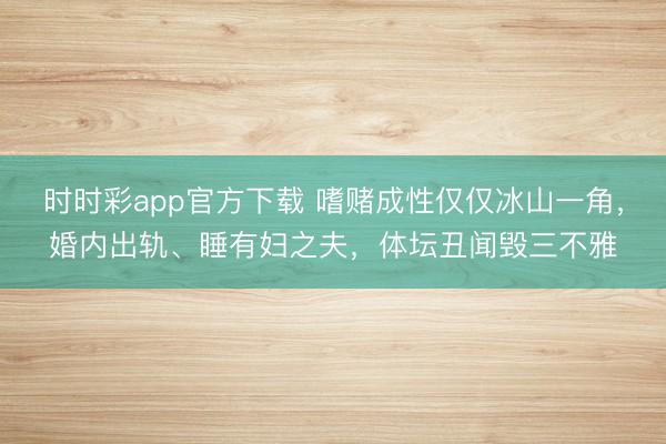 时时彩app官方下载 嗜赌成性仅仅冰山一角，婚内出轨、睡有妇之夫，体坛丑闻毁三不雅