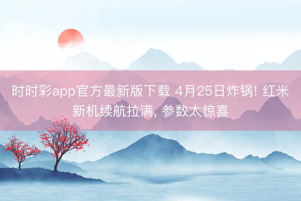 时时彩app官方最新版下载 4月25日炸锅! 红米新机续航拉满， 参数太惊喜