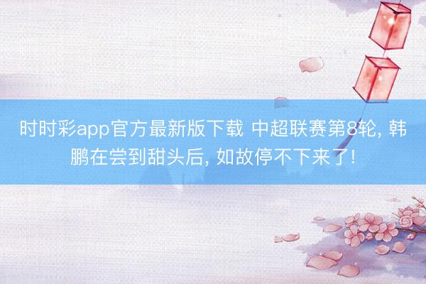 时时彩app官方最新版下载 中超联赛第8轮， 韩鹏在尝到甜头后， 如故停不下来了!