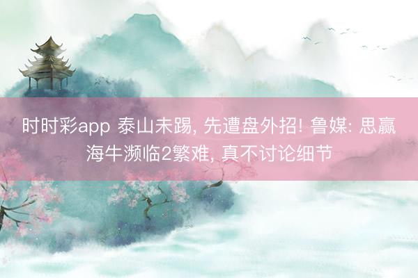 时时彩app 泰山未踢， 先遭盘外招! 鲁媒: 思赢海牛濒临2繁难， 真不讨论细节