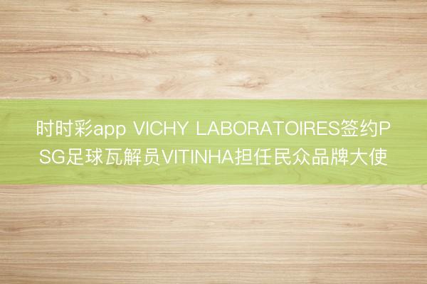 时时彩app VICHY LABORATOIRES签约PSG足球瓦解员VITINHA担任民众品牌大使