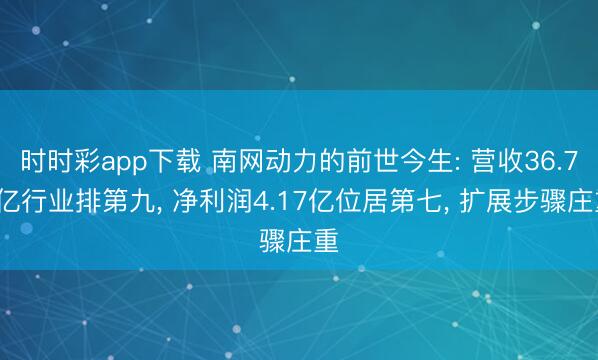 时时彩app下载 南网动力的前世今生: 营收36.78亿行业排第九， 净利润4.17亿位居第七， 扩展步骤庄重