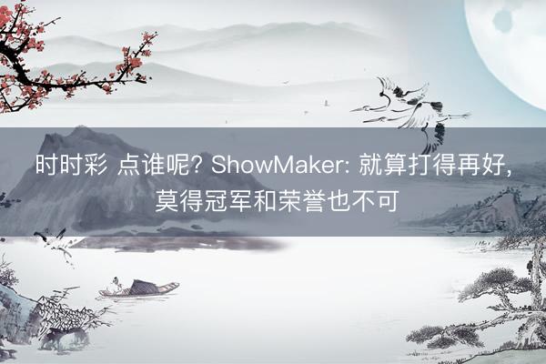 时时彩 点谁呢? ShowMaker: 就算打得再好， 莫得冠军和荣誉也不可