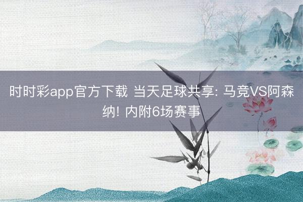 时时彩app官方下载 当天足球共享: 马竞VS阿森纳! 内附6场赛事