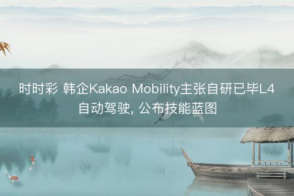 时时彩 韩企Kakao Mobility主张自研已毕L4自动驾驶， 公布技能蓝图