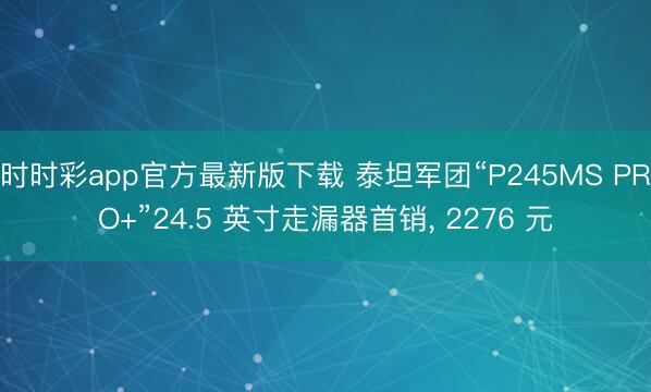 时时彩app官方最新版下载 泰坦军团“P245MS PRO+”24.5 英寸走漏器首销， 2276 元