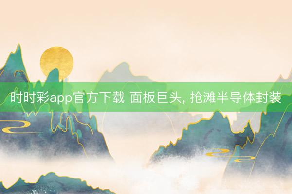 时时彩app官方下载 面板巨头， 抢滩半导体封装