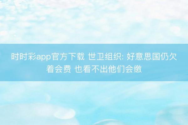 时时彩app官方下载 世卫组织: 好意思国仍欠着会费 也看不出他们会缴