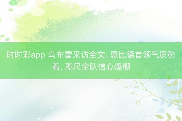 时时彩app 乌布雷采访全文: 恩比德首领气质彰着， 咫尺全队信心爆棚