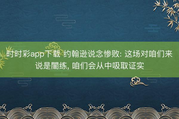 时时彩app下载 约翰逊说念惨败: 这场对咱们来说是闇练， 咱们会从中吸取证实