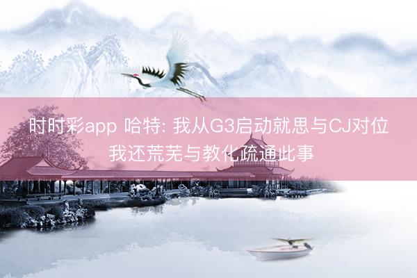时时彩app 哈特: 我从G3启动就思与CJ对位 我还荒芜与教化疏通此事