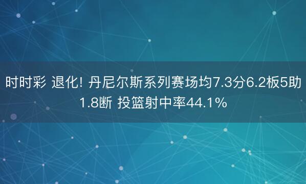 时时彩 退化! 丹尼尔斯系列赛场均7.3分6.2板5助1.8断 投篮射中率44.1%