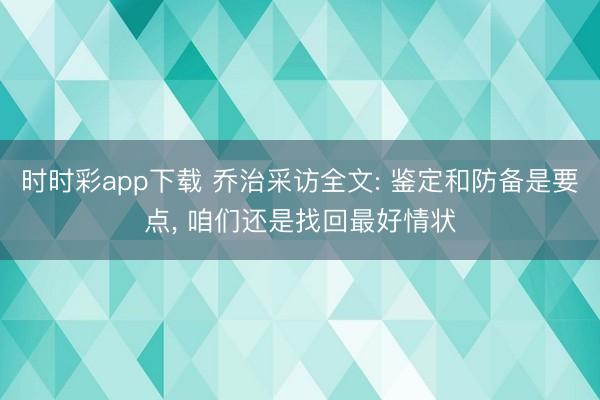 时时彩app下载 乔治采访全文: 鉴定和防备是要点， 咱们还是找回最好情状