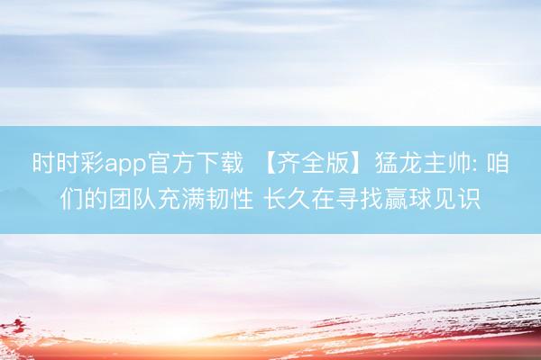 时时彩app官方下载 【齐全版】猛龙主帅: 咱们的团队充满韧性 长久在寻找赢球见识