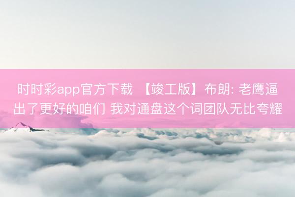 时时彩app官方下载 【竣工版】布朗: 老鹰逼出了更好的咱们 我对通盘这个词团队无比夸耀
