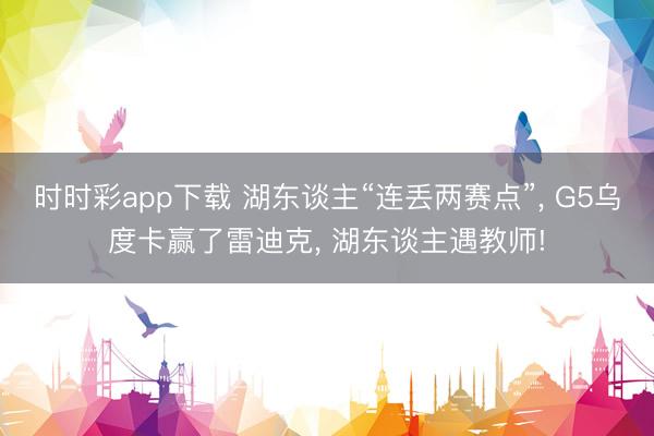 时时彩app下载 湖东谈主“连丢两赛点”， G5乌度卡赢了雷迪克， 湖东谈主遇教师!