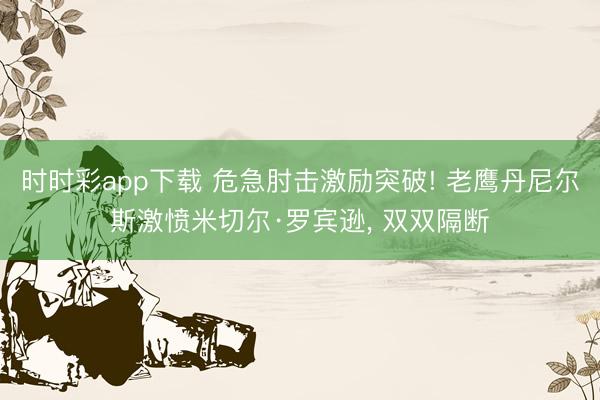时时彩app下载 危急肘击激励突破! 老鹰丹尼尔斯激愤米切尔·罗宾逊， 双双隔断