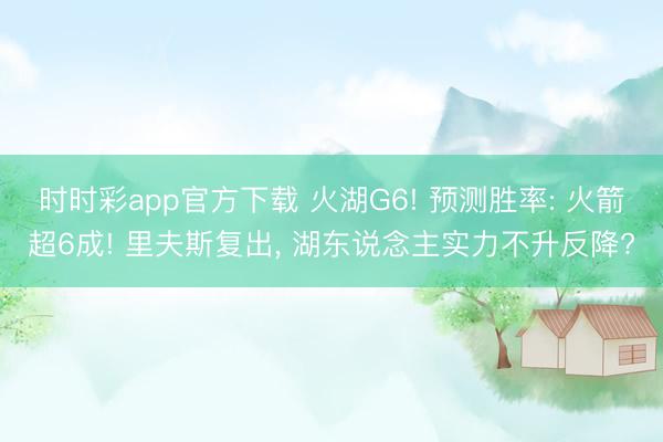 时时彩app官方下载 火湖G6! 预测胜率: 火箭超6成! 里夫斯复出， 湖东说念主实力不升反降?