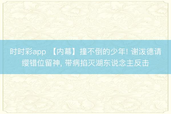 时时彩app 【内幕】撞不倒的少年! 谢泼德请缨错位留神， 带病掐灭湖东说念主反击