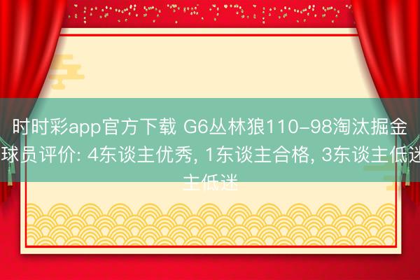 时时彩app官方下载 G6丛林狼110-98淘汰掘金 球员评价: 4东谈主优秀， 1东谈主合格， 3东谈主低迷