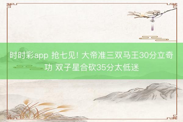 时时彩app 抢七见! 大帝准三双马王30分立奇功 双子星合砍35分太低迷