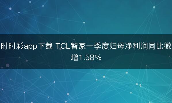 时时彩app下载 TCL智家一季度归母净利润同比微增1.58%