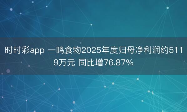 时时彩app 一鸣食物2025年度归母净利润约5119万元 同比增76.87%