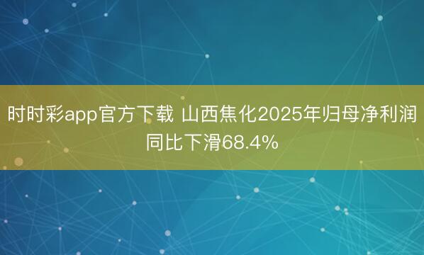 时时彩app官方下载 山西焦化2025年归母净利润同比下滑68.4%
