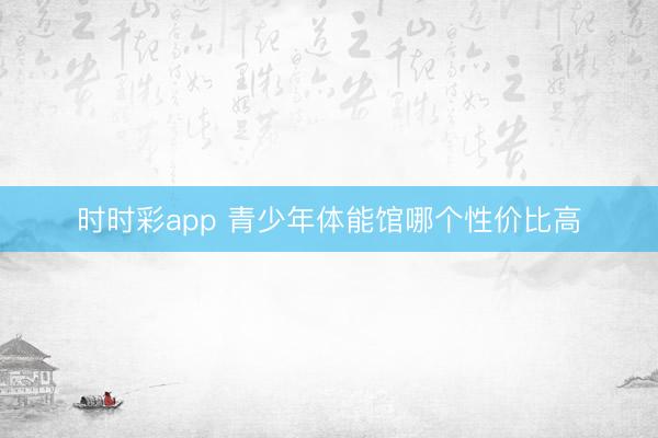 时时彩app 青少年体能馆哪个性价比高