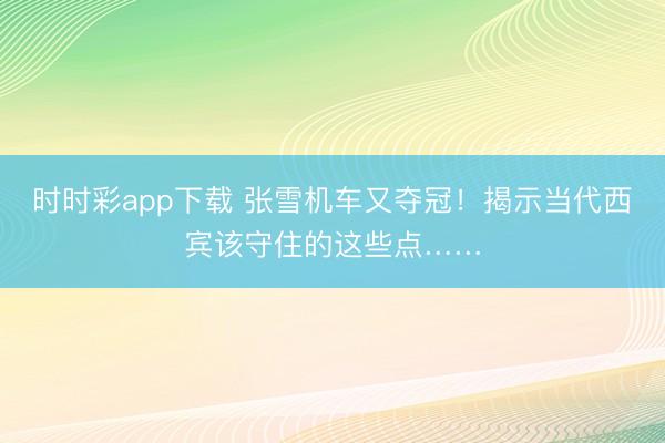 时时彩app下载 张雪机车又夺冠！揭示当代西宾该守住的这些点……