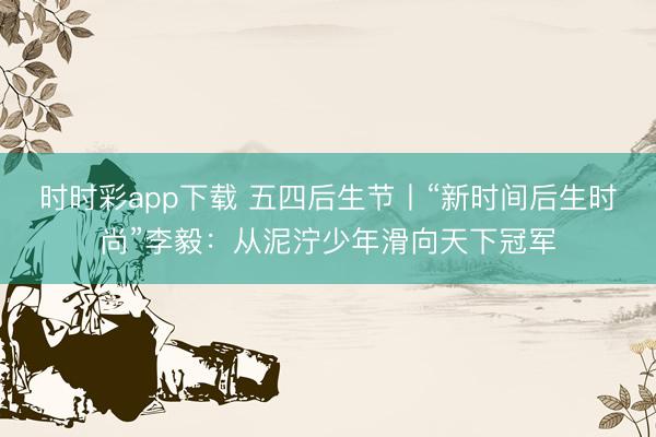 时时彩app下载 五四后生节丨“新时间后生时尚”李毅：从泥泞少年滑向天下冠军