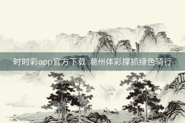时时彩app官方下载 潮州体彩撑抓绿色骑行