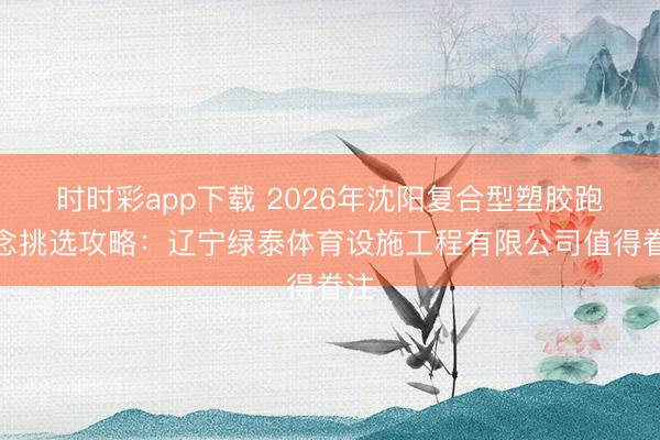 时时彩app下载 2026年沈阳复合型塑胶跑说念挑选攻略：辽宁绿泰体育设施工程有限公司值得眷注