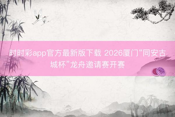 时时彩app官方最新版下载 2026厦门“同安古城杯”龙舟邀请赛开赛