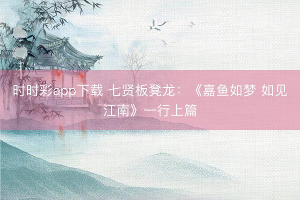 时时彩app下载 七贤板凳龙：《嘉鱼如梦 如见江南》一行上篇